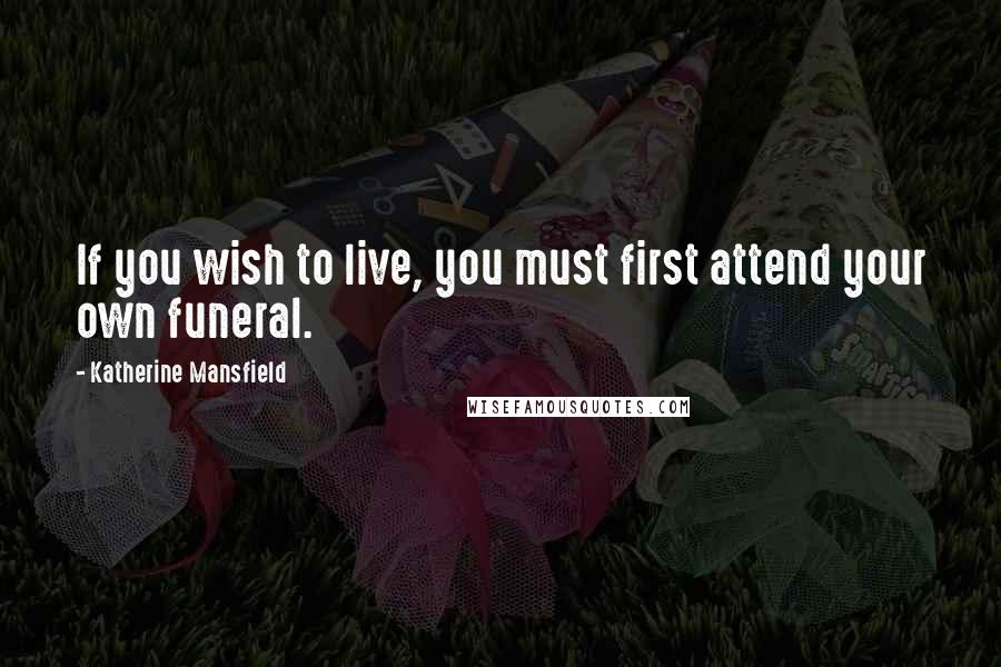 Katherine Mansfield Quotes: If you wish to live, you must first attend your own funeral.