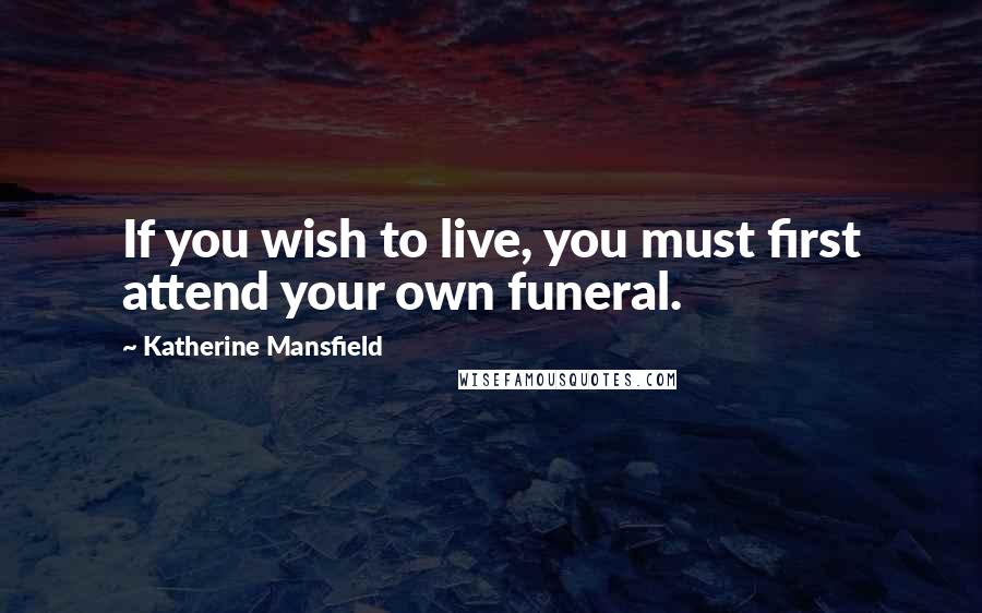 Katherine Mansfield Quotes: If you wish to live, you must first attend your own funeral.