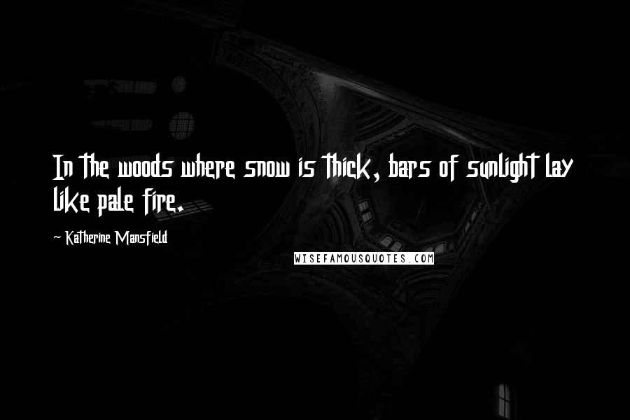 Katherine Mansfield Quotes: In the woods where snow is thick, bars of sunlight lay like pale fire.