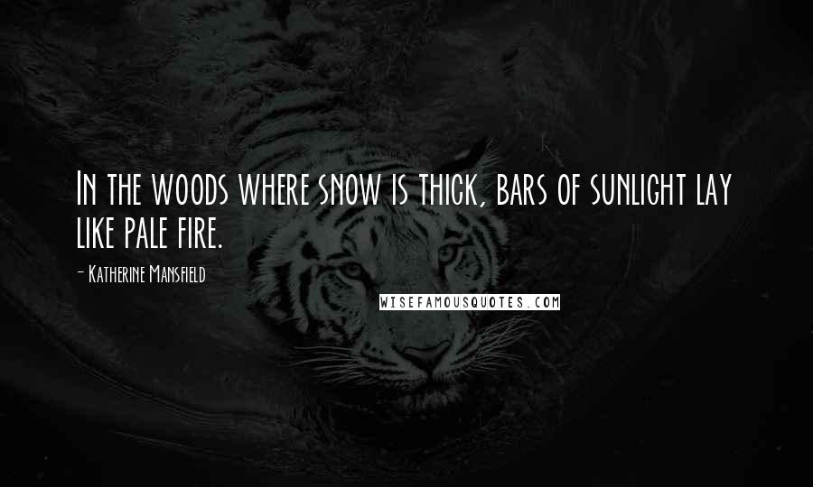 Katherine Mansfield Quotes: In the woods where snow is thick, bars of sunlight lay like pale fire.