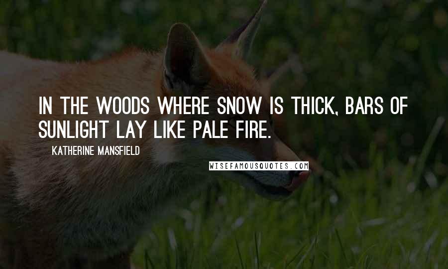 Katherine Mansfield Quotes: In the woods where snow is thick, bars of sunlight lay like pale fire.