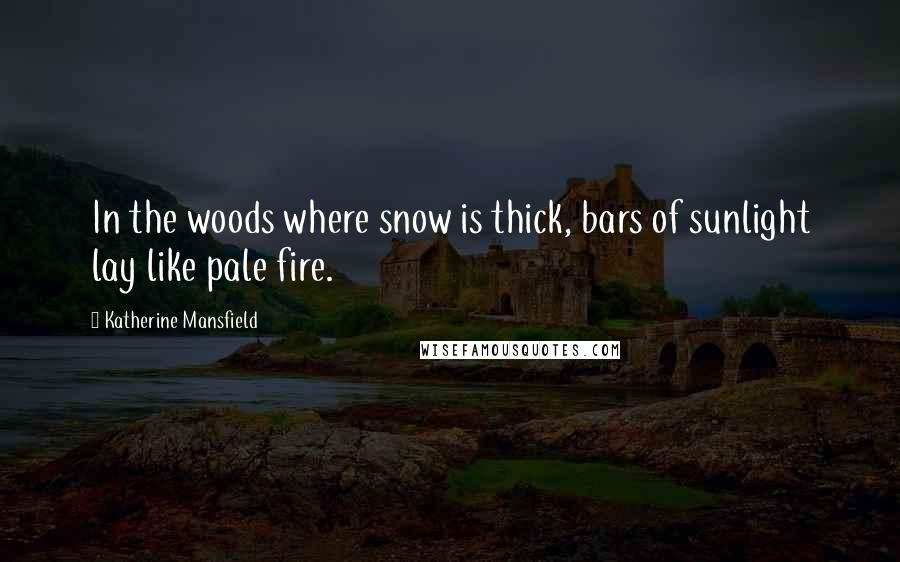 Katherine Mansfield Quotes: In the woods where snow is thick, bars of sunlight lay like pale fire.