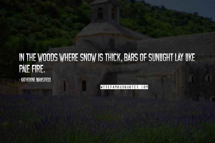 Katherine Mansfield Quotes: In the woods where snow is thick, bars of sunlight lay like pale fire.