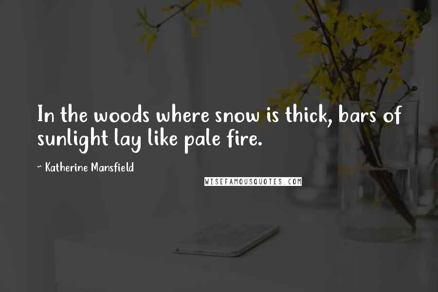 Katherine Mansfield Quotes: In the woods where snow is thick, bars of sunlight lay like pale fire.