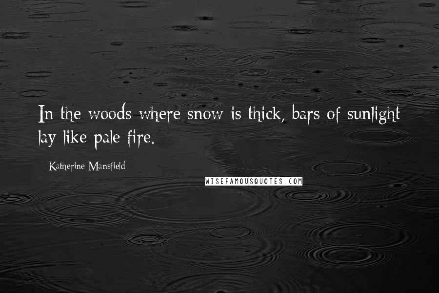 Katherine Mansfield Quotes: In the woods where snow is thick, bars of sunlight lay like pale fire.