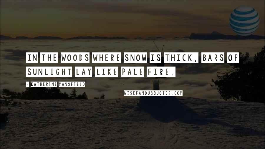 Katherine Mansfield Quotes: In the woods where snow is thick, bars of sunlight lay like pale fire.