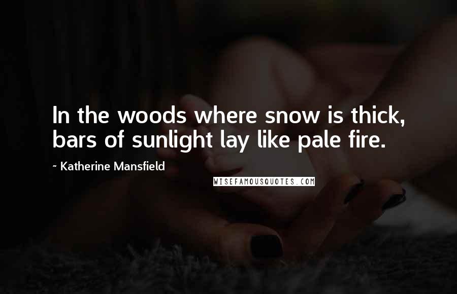 Katherine Mansfield Quotes: In the woods where snow is thick, bars of sunlight lay like pale fire.