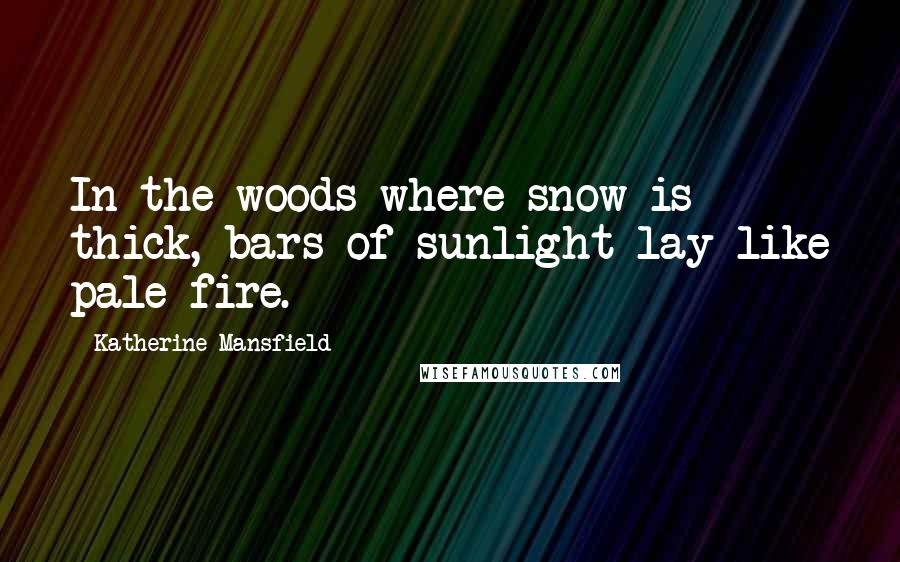 Katherine Mansfield Quotes: In the woods where snow is thick, bars of sunlight lay like pale fire.