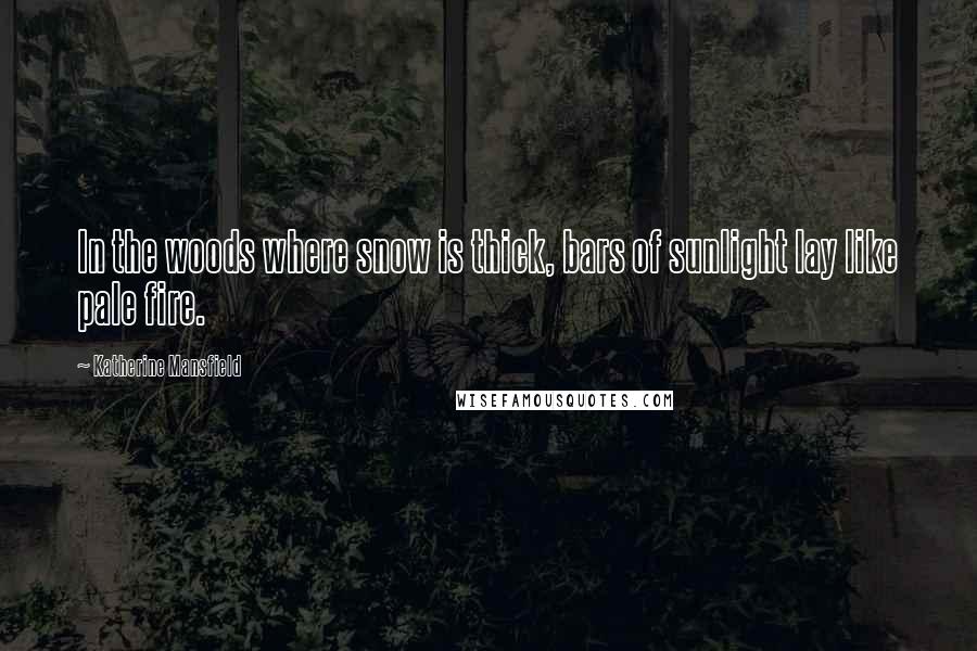 Katherine Mansfield Quotes: In the woods where snow is thick, bars of sunlight lay like pale fire.