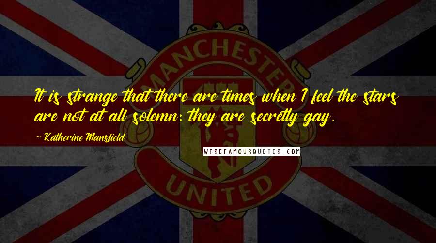 Katherine Mansfield Quotes: It is strange that there are times when I feel the stars are not at all solemn: they are secretly gay.
