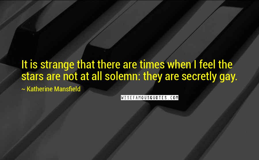 Katherine Mansfield Quotes: It is strange that there are times when I feel the stars are not at all solemn: they are secretly gay.