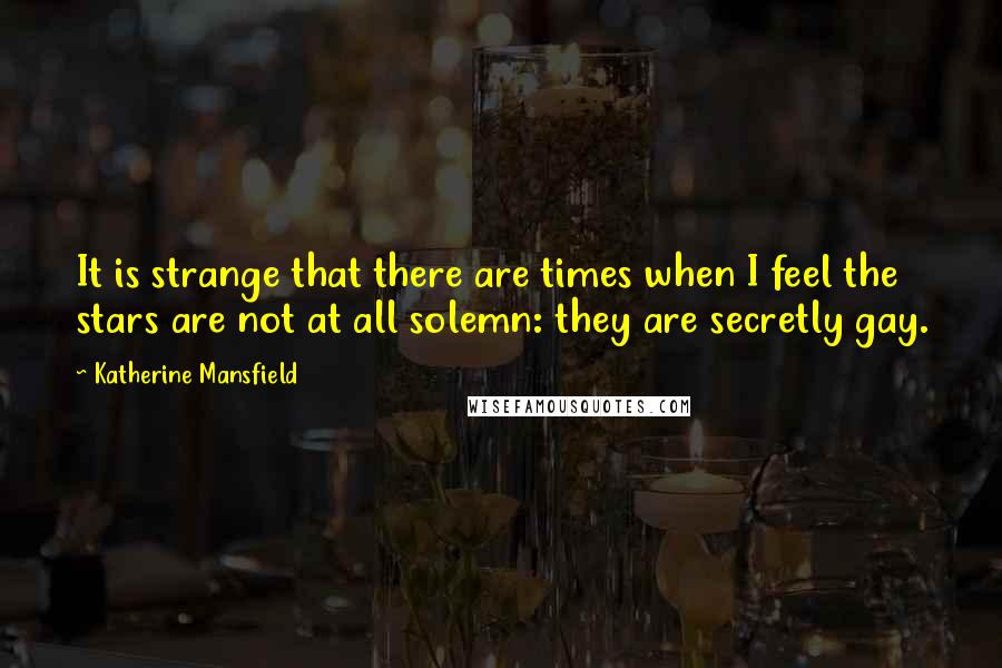 Katherine Mansfield Quotes: It is strange that there are times when I feel the stars are not at all solemn: they are secretly gay.