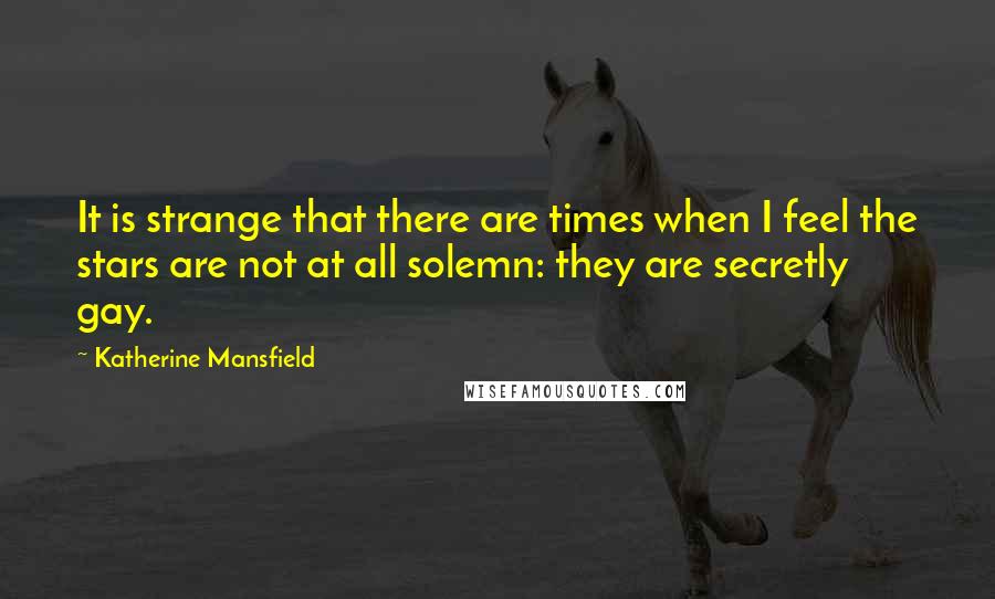 Katherine Mansfield Quotes: It is strange that there are times when I feel the stars are not at all solemn: they are secretly gay.