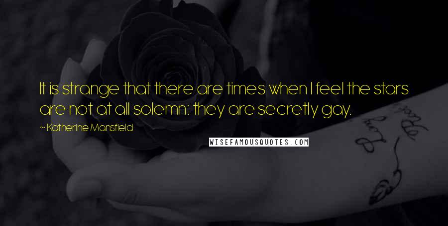 Katherine Mansfield Quotes: It is strange that there are times when I feel the stars are not at all solemn: they are secretly gay.