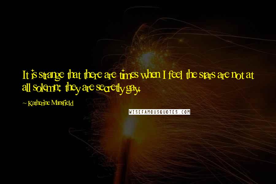 Katherine Mansfield Quotes: It is strange that there are times when I feel the stars are not at all solemn: they are secretly gay.