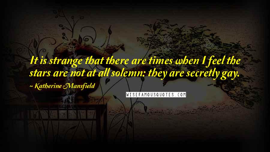 Katherine Mansfield Quotes: It is strange that there are times when I feel the stars are not at all solemn: they are secretly gay.