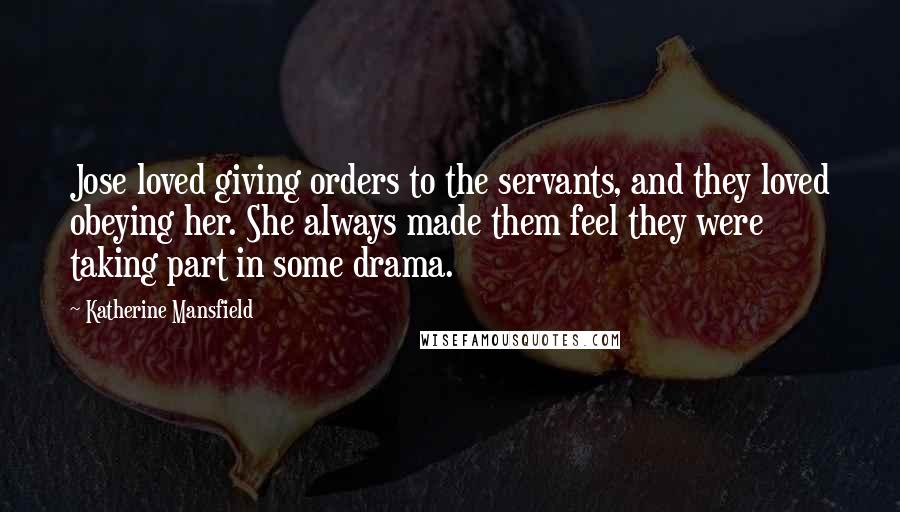 Katherine Mansfield Quotes: Jose loved giving orders to the servants, and they loved obeying her. She always made them feel they were taking part in some drama.