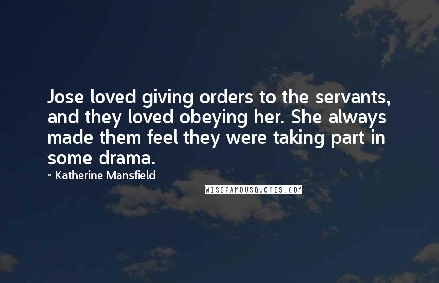 Katherine Mansfield Quotes: Jose loved giving orders to the servants, and they loved obeying her. She always made them feel they were taking part in some drama.