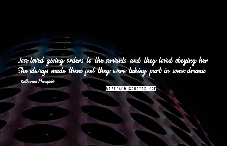 Katherine Mansfield Quotes: Jose loved giving orders to the servants, and they loved obeying her. She always made them feel they were taking part in some drama.