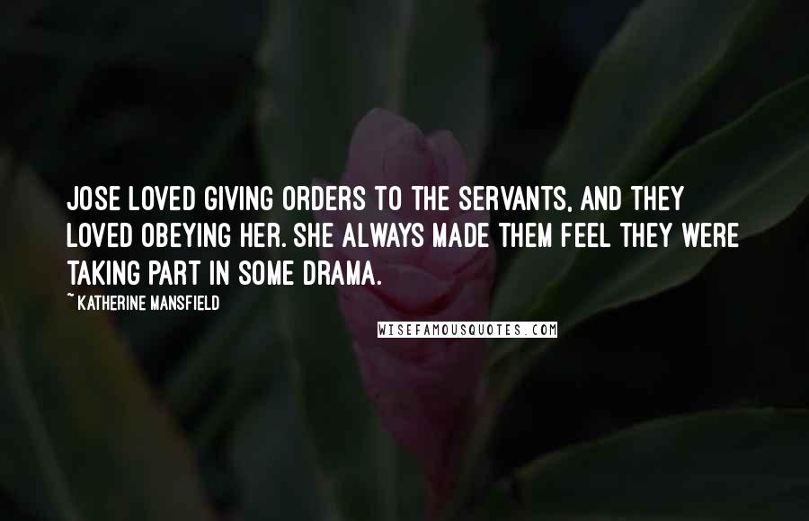 Katherine Mansfield Quotes: Jose loved giving orders to the servants, and they loved obeying her. She always made them feel they were taking part in some drama.