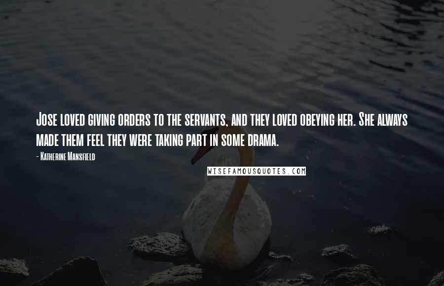 Katherine Mansfield Quotes: Jose loved giving orders to the servants, and they loved obeying her. She always made them feel they were taking part in some drama.
