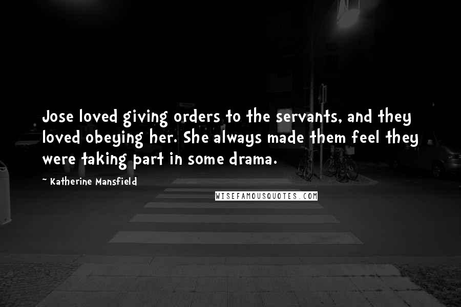 Katherine Mansfield Quotes: Jose loved giving orders to the servants, and they loved obeying her. She always made them feel they were taking part in some drama.