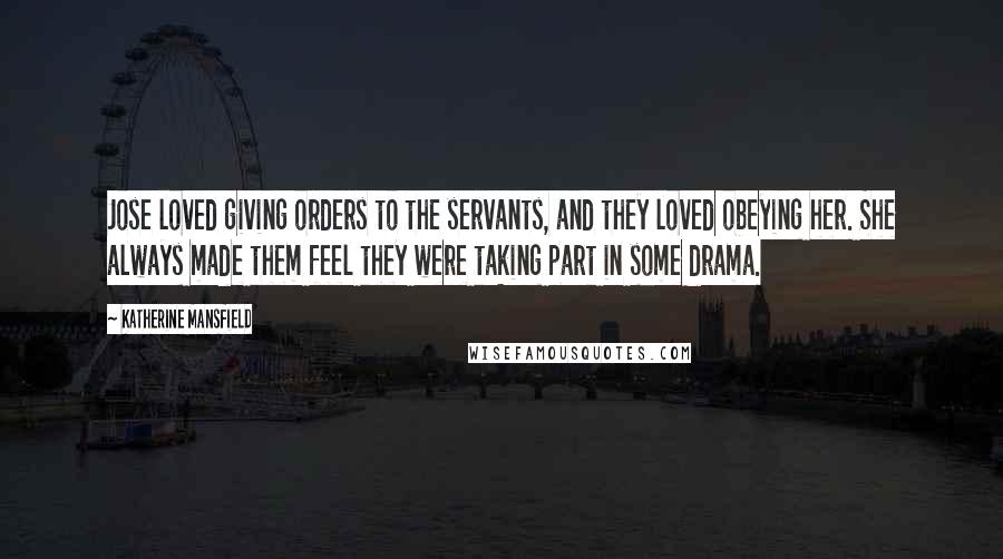 Katherine Mansfield Quotes: Jose loved giving orders to the servants, and they loved obeying her. She always made them feel they were taking part in some drama.