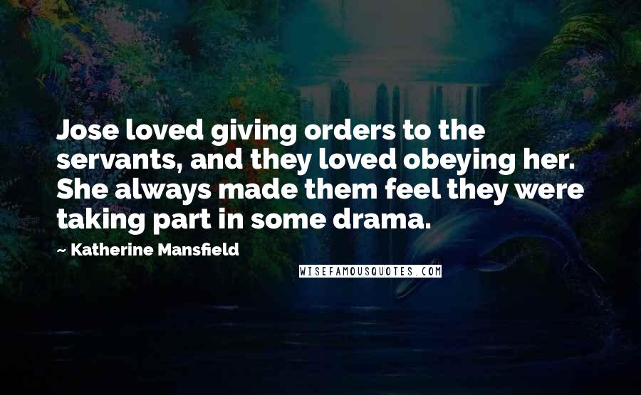 Katherine Mansfield Quotes: Jose loved giving orders to the servants, and they loved obeying her. She always made them feel they were taking part in some drama.