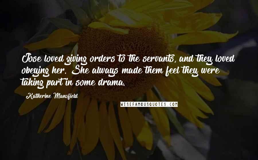 Katherine Mansfield Quotes: Jose loved giving orders to the servants, and they loved obeying her. She always made them feel they were taking part in some drama.