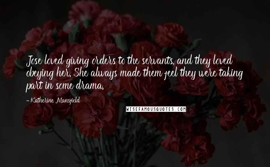 Katherine Mansfield Quotes: Jose loved giving orders to the servants, and they loved obeying her. She always made them feel they were taking part in some drama.