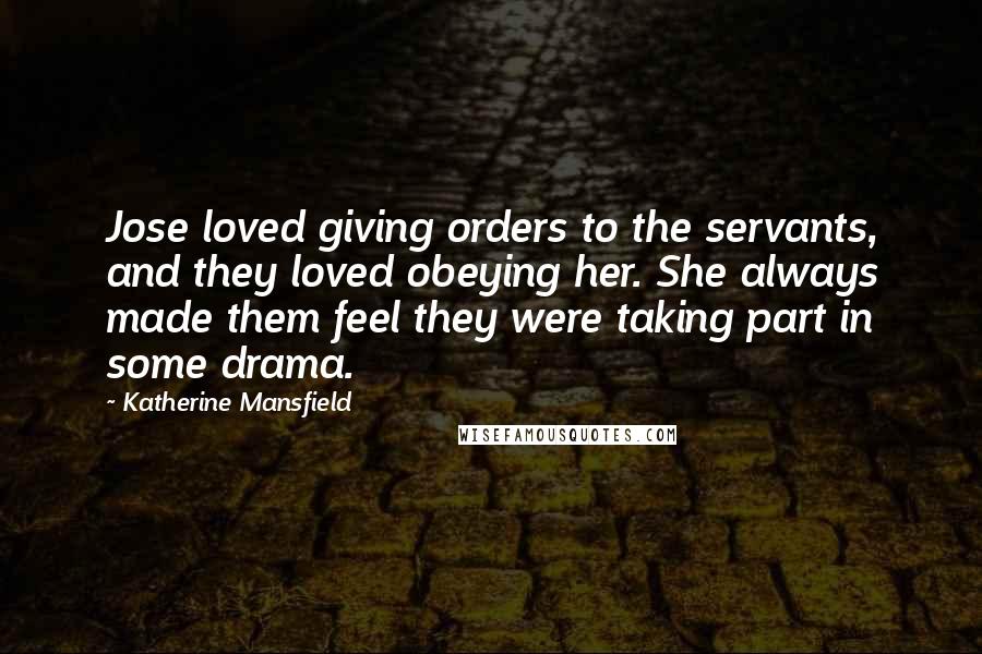 Katherine Mansfield Quotes: Jose loved giving orders to the servants, and they loved obeying her. She always made them feel they were taking part in some drama.