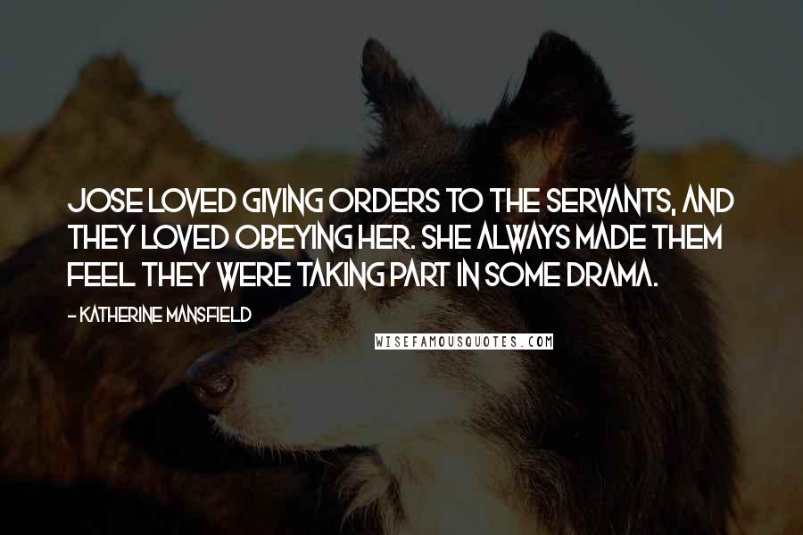 Katherine Mansfield Quotes: Jose loved giving orders to the servants, and they loved obeying her. She always made them feel they were taking part in some drama.