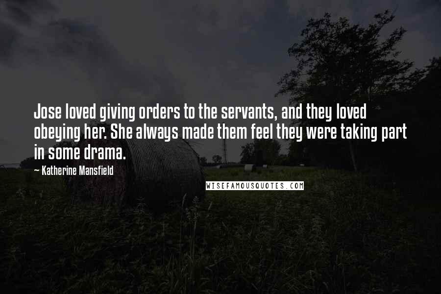 Katherine Mansfield Quotes: Jose loved giving orders to the servants, and they loved obeying her. She always made them feel they were taking part in some drama.