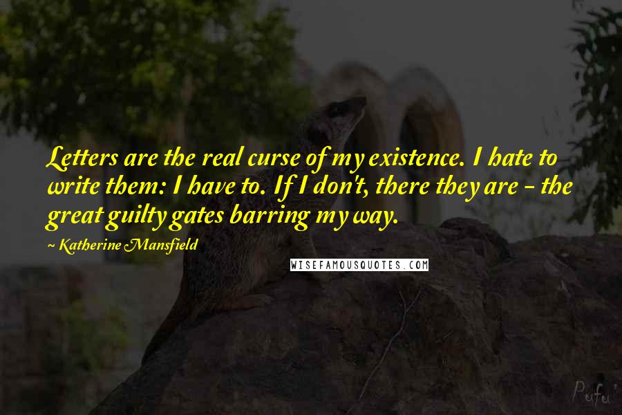 Katherine Mansfield Quotes: Letters are the real curse of my existence. I hate to write them: I have to. If I don't, there they are - the great guilty gates barring my way.