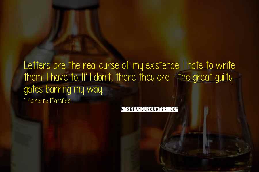 Katherine Mansfield Quotes: Letters are the real curse of my existence. I hate to write them: I have to. If I don't, there they are - the great guilty gates barring my way.