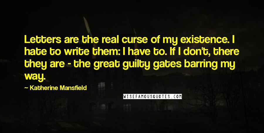 Katherine Mansfield Quotes: Letters are the real curse of my existence. I hate to write them: I have to. If I don't, there they are - the great guilty gates barring my way.