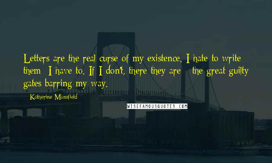 Katherine Mansfield Quotes: Letters are the real curse of my existence. I hate to write them: I have to. If I don't, there they are - the great guilty gates barring my way.