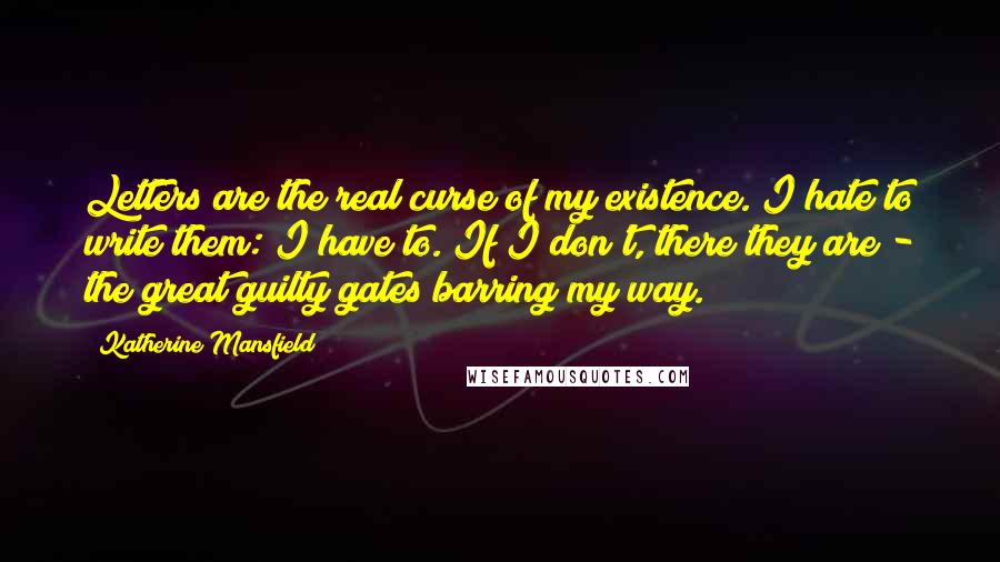 Katherine Mansfield Quotes: Letters are the real curse of my existence. I hate to write them: I have to. If I don't, there they are - the great guilty gates barring my way.