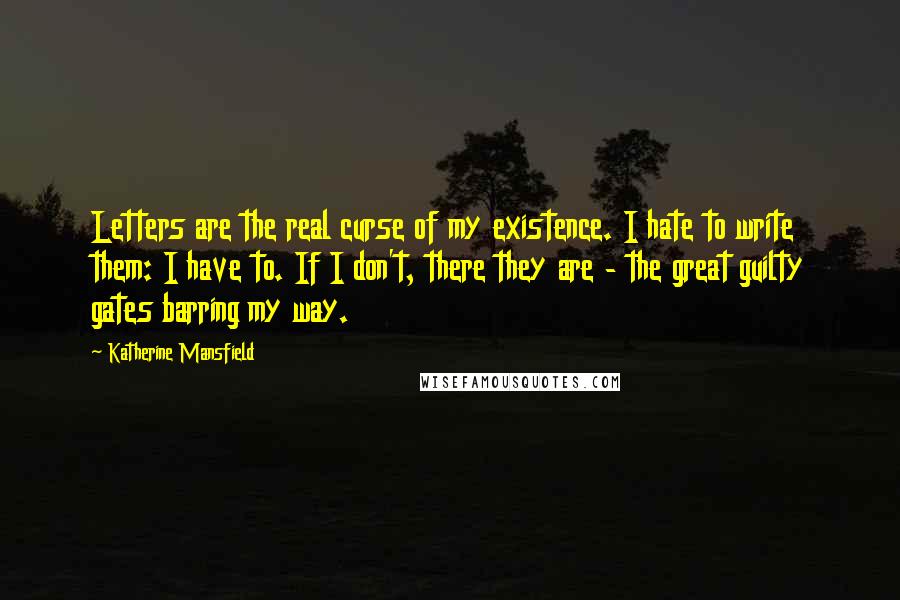 Katherine Mansfield Quotes: Letters are the real curse of my existence. I hate to write them: I have to. If I don't, there they are - the great guilty gates barring my way.
