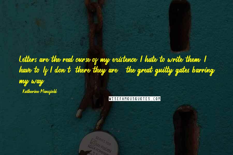 Katherine Mansfield Quotes: Letters are the real curse of my existence. I hate to write them: I have to. If I don't, there they are - the great guilty gates barring my way.