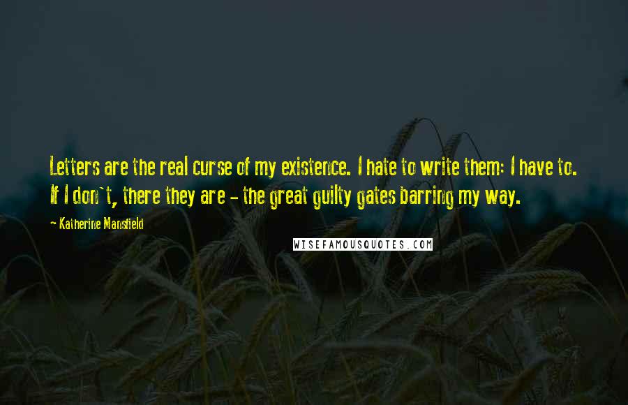 Katherine Mansfield Quotes: Letters are the real curse of my existence. I hate to write them: I have to. If I don't, there they are - the great guilty gates barring my way.