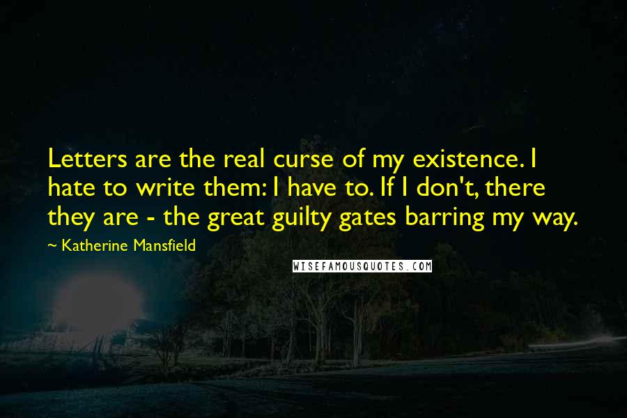 Katherine Mansfield Quotes: Letters are the real curse of my existence. I hate to write them: I have to. If I don't, there they are - the great guilty gates barring my way.