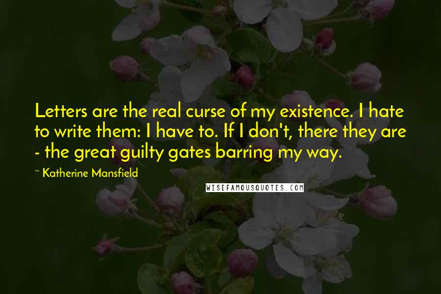 Katherine Mansfield Quotes: Letters are the real curse of my existence. I hate to write them: I have to. If I don't, there they are - the great guilty gates barring my way.