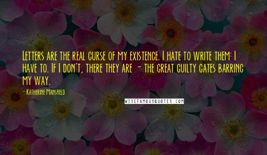 Katherine Mansfield Quotes: Letters are the real curse of my existence. I hate to write them: I have to. If I don't, there they are - the great guilty gates barring my way.