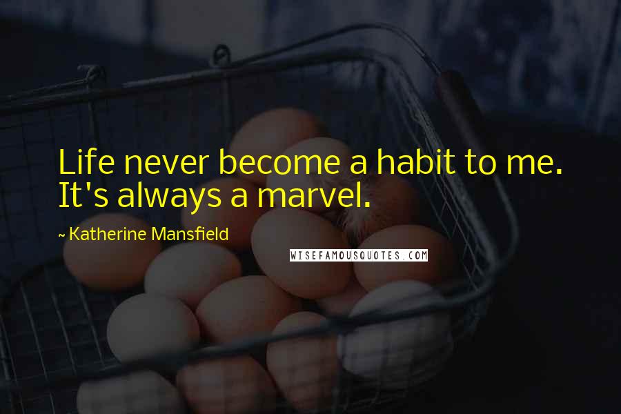 Katherine Mansfield Quotes: Life never become a habit to me. It's always a marvel.