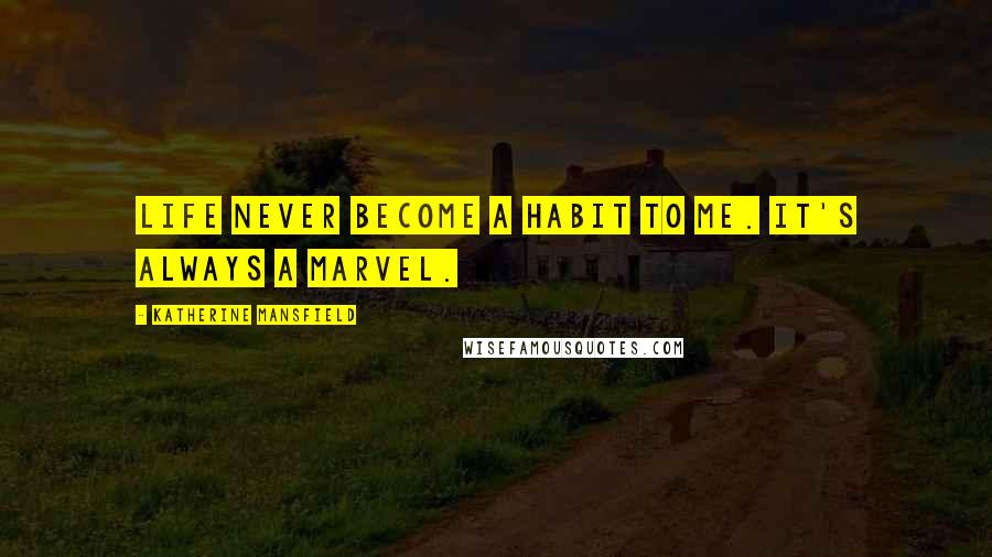 Katherine Mansfield Quotes: Life never become a habit to me. It's always a marvel.