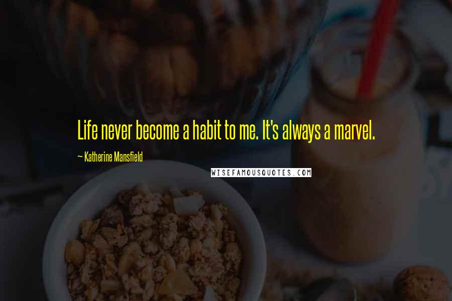 Katherine Mansfield Quotes: Life never become a habit to me. It's always a marvel.