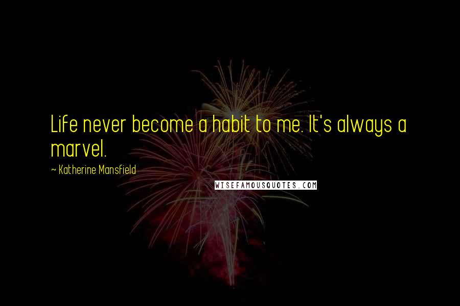 Katherine Mansfield Quotes: Life never become a habit to me. It's always a marvel.