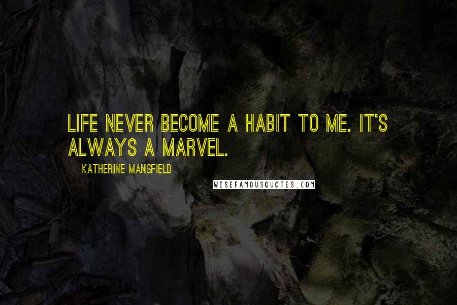 Katherine Mansfield Quotes: Life never become a habit to me. It's always a marvel.