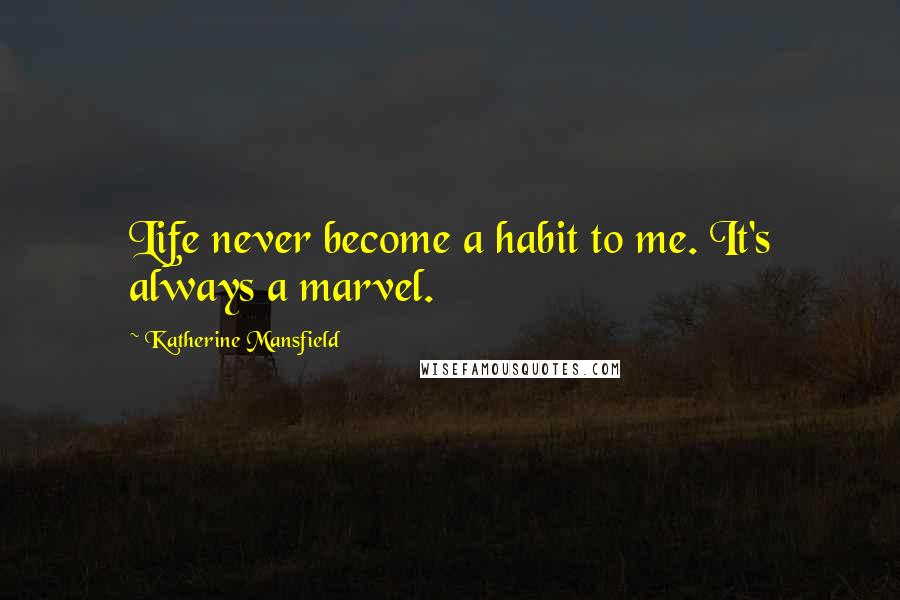 Katherine Mansfield Quotes: Life never become a habit to me. It's always a marvel.